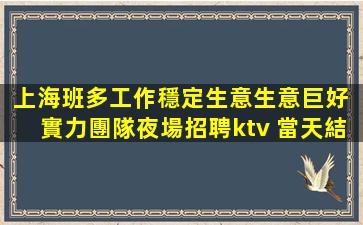 上海班多工作穩定生意生意巨好 實力團隊夜場招聘ktv 當天結